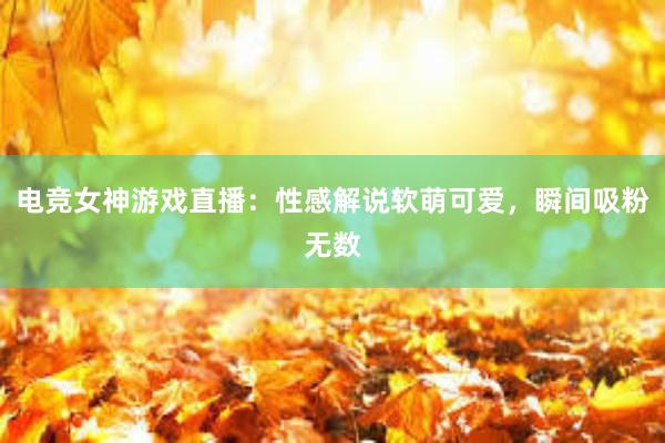 电竞女神游戏直播：性感解说软萌可爱，瞬间吸粉无数