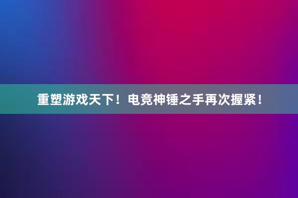 重塑游戏天下！电竞神锤之手再次握紧！