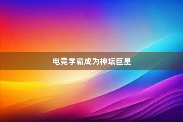 电竞学霸成为神坛巨星