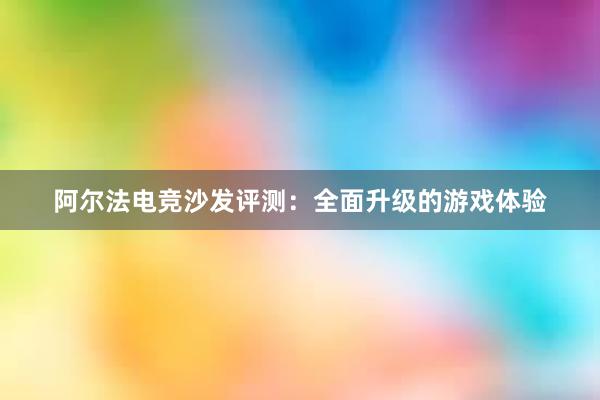 阿尔法电竞沙发评测：全面升级的游戏体验