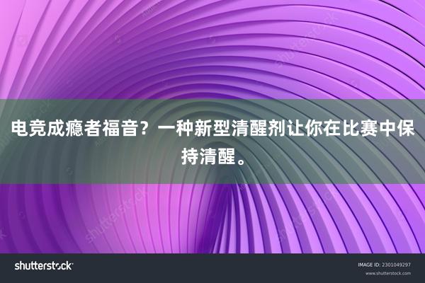 电竞成瘾者福音？一种新型清醒剂让你在比赛中保持清醒。