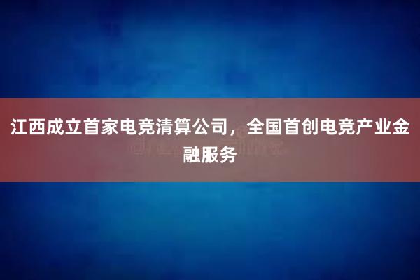 江西成立首家电竞清算公司，全国首创电竞产业金融服务