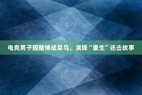 电竞男子因赌博成菜鸟，演绎“重生”还击故事