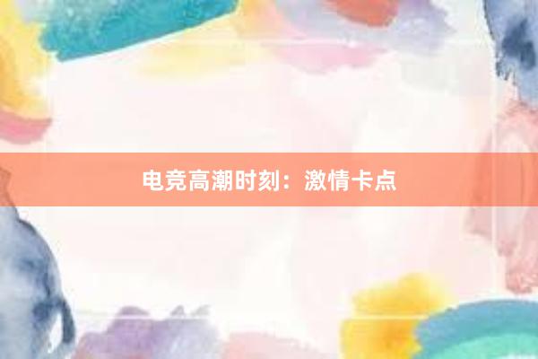 电竞高潮时刻：激情卡点