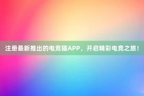 注册最新推出的电竞猫APP，开启精彩电竞之旅！