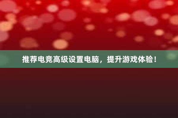 推荐电竞高级设置电脑，提升游戏体验！