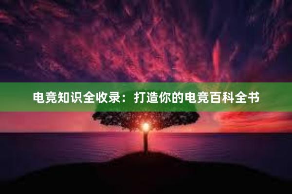 电竞知识全收录：打造你的电竞百科全书