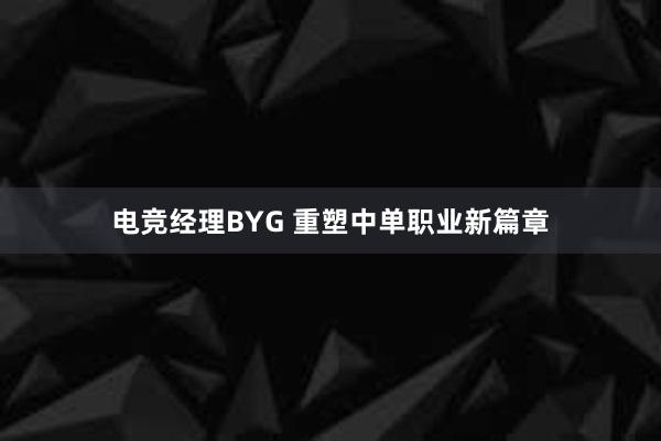 电竞经理BYG 重塑中单职业新篇章