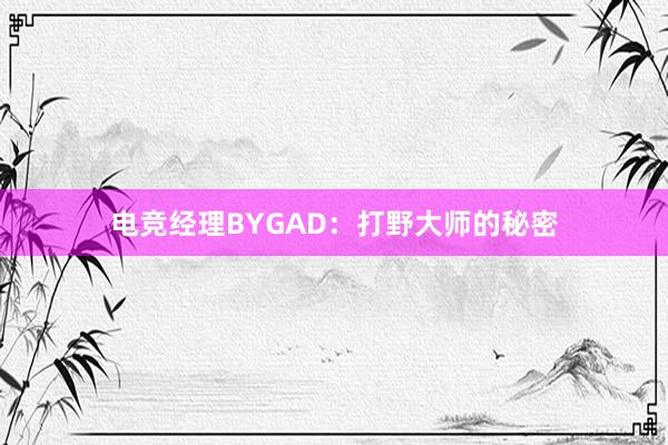 电竞经理BYGAD：打野大师的秘密