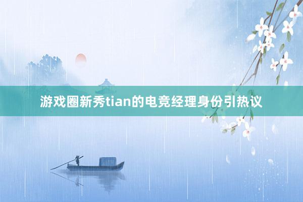 游戏圈新秀tian的电竞经理身份引热议