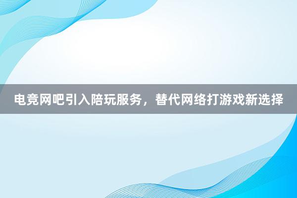 电竞网吧引入陪玩服务，替代网络打游戏新选择