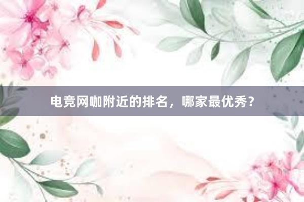 电竞网咖附近的排名，哪家最优秀？