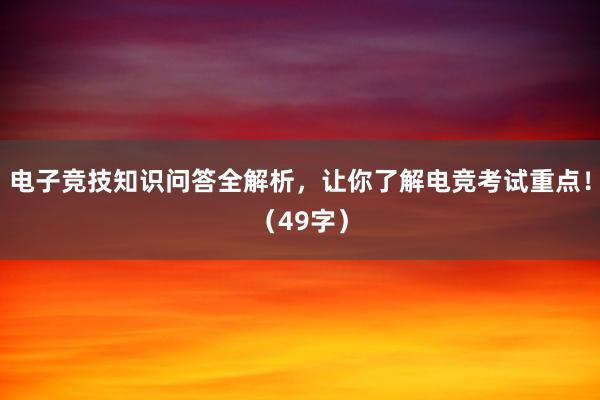 电子竞技知识问答全解析，让你了解电竞考试重点！（49字）