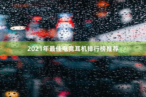 2021年最佳电竞耳机排行榜推荐