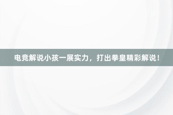 电竞解说小孩一展实力，打出拳皇精彩解说！