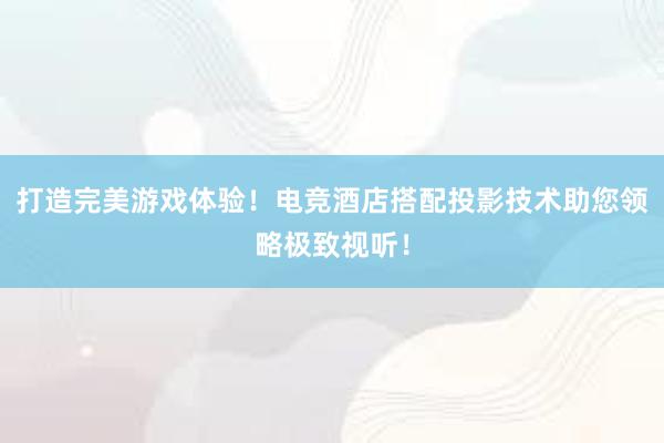 打造完美游戏体验！电竞酒店搭配投影技术助您领略极致视听！