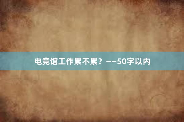 电竞馆工作累不累？——50字以内