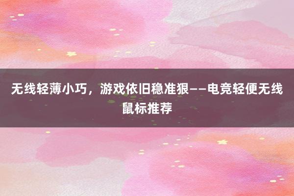 无线轻薄小巧，游戏依旧稳准狠——电竞轻便无线鼠标推荐