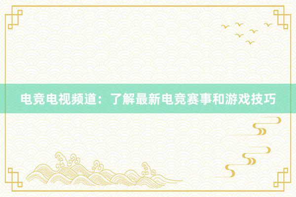 电竞电视频道：了解最新电竞赛事和游戏技巧