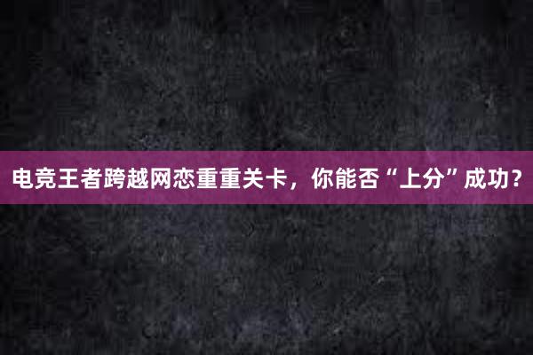 电竞王者跨越网恋重重关卡，你能否“上分”成功？