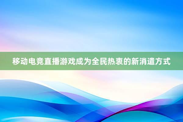 移动电竞直播游戏成为全民热衷的新消遣方式