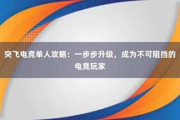 突飞电竞单人攻略：一步步升级，成为不可阻挡的电竞玩家