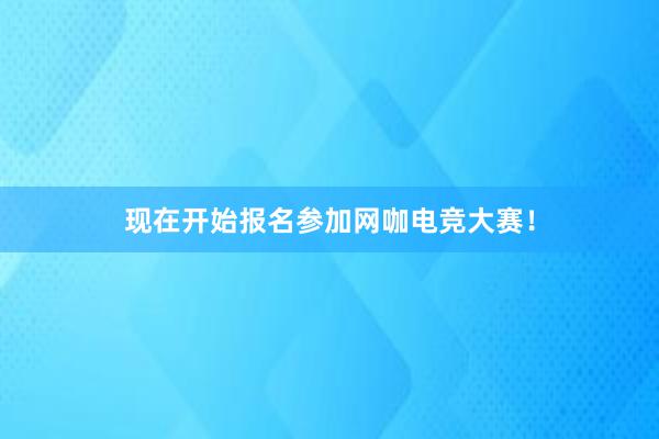 现在开始报名参加网咖电竞大赛！