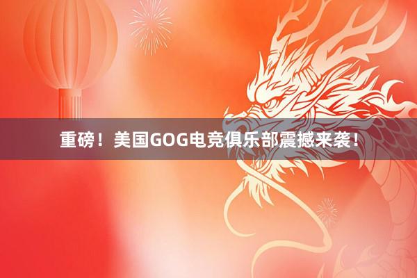 重磅！美国GOG电竞俱乐部震撼来袭！