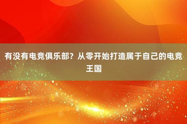 有没有电竞俱乐部？从零开始打造属于自己的电竞王国