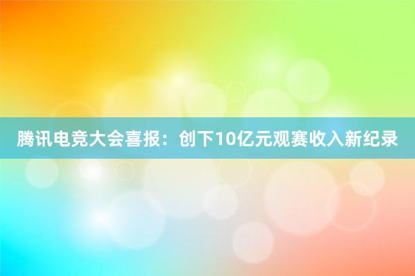 腾讯电竞大会喜报：创下10亿元观赛收入新纪录