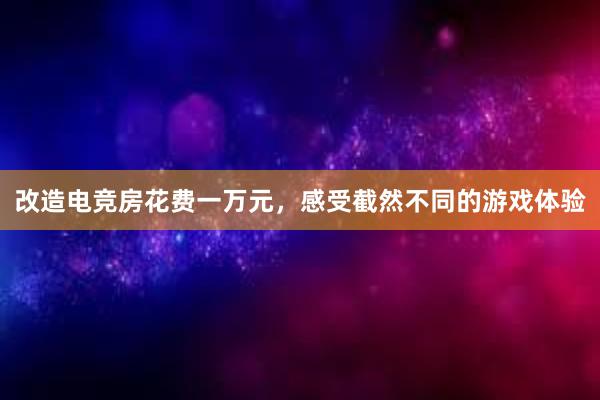 改造电竞房花费一万元，感受截然不同的游戏体验