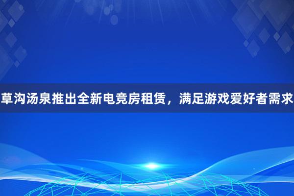 草沟汤泉推出全新电竞房租赁，满足游戏爱好者需求