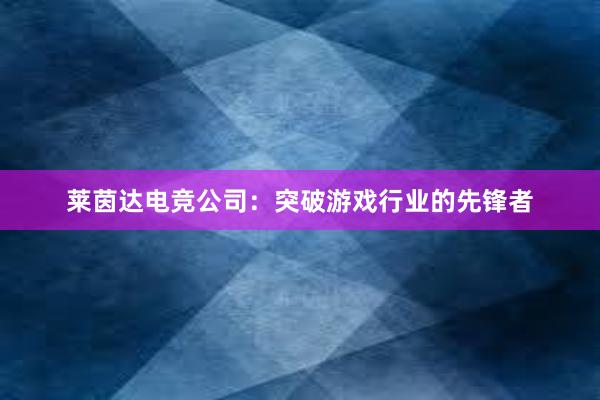 莱茵达电竞公司：突破游戏行业的先锋者