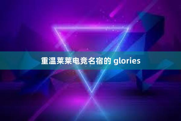 重温莱莱电竞名宿的 glories