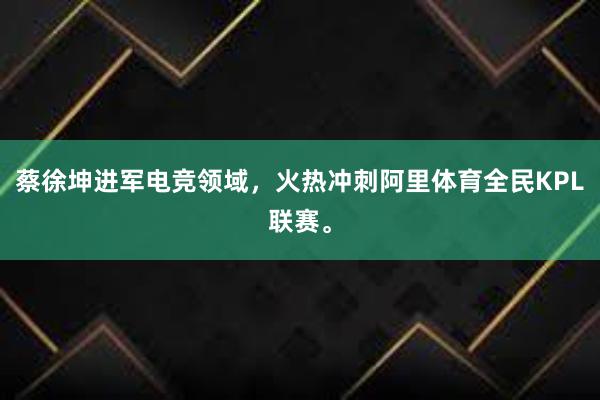 蔡徐坤进军电竞领域，火热冲刺阿里体育全民KPL联赛。