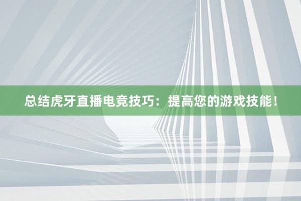 总结虎牙直播电竞技巧：提高您的游戏技能！