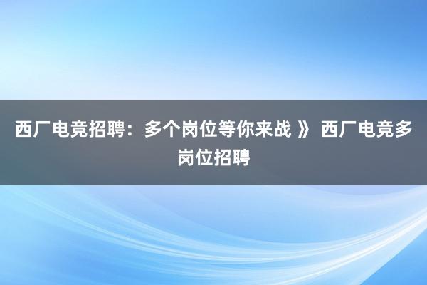 西厂电竞招聘：多个岗位等你来战 》 西厂电竞多岗位招聘