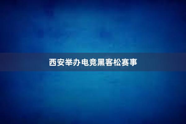 西安举办电竞黑客松赛事