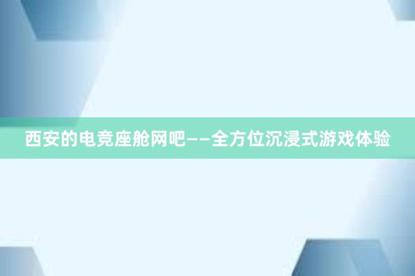 西安的电竞座舱网吧——全方位沉浸式游戏体验