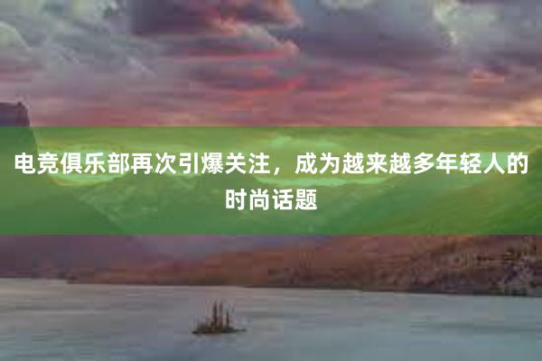 电竞俱乐部再次引爆关注，成为越来越多年轻人的时尚话题