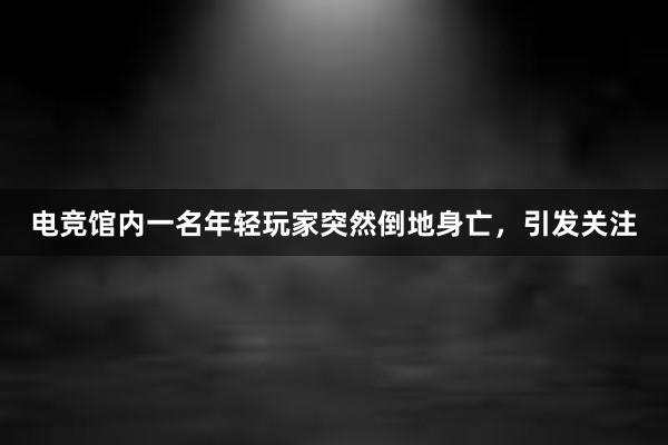 电竞馆内一名年轻玩家突然倒地身亡，引发关注