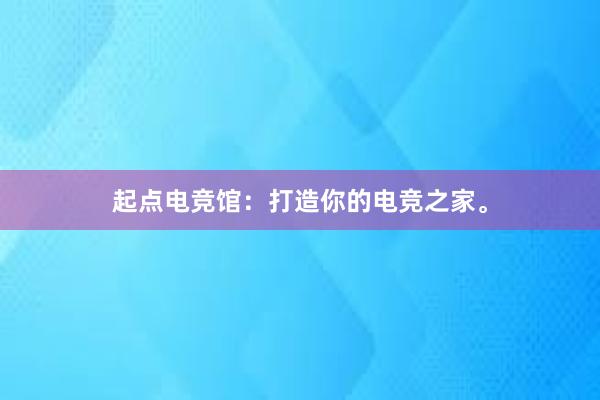 起点电竞馆：打造你的电竞之家。