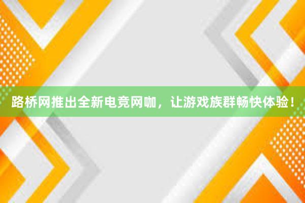 路桥网推出全新电竞网咖，让游戏族群畅快体验！