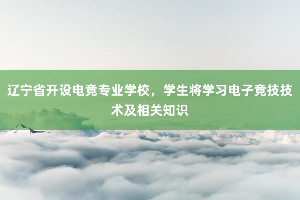 辽宁省开设电竞专业学校，学生将学习电子竞技技术及相关知识