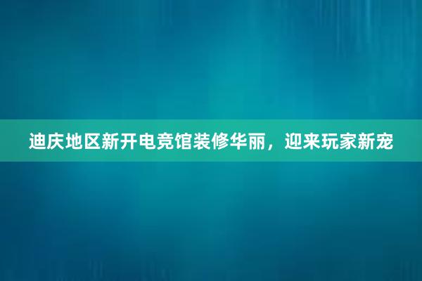 迪庆地区新开电竞馆装修华丽，迎来玩家新宠