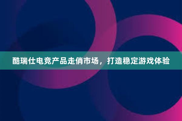 酷瑞仕电竞产品走俏市场，打造稳定游戏体验