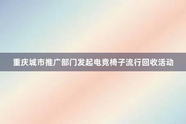 重庆城市推广部门发起电竞椅子流行回收活动