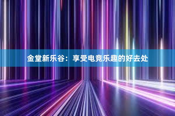 金堂新乐谷：享受电竞乐趣的好去处