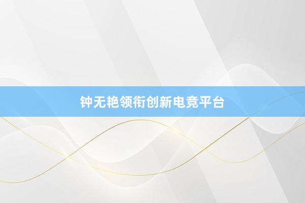 钟无艳领衔创新电竞平台