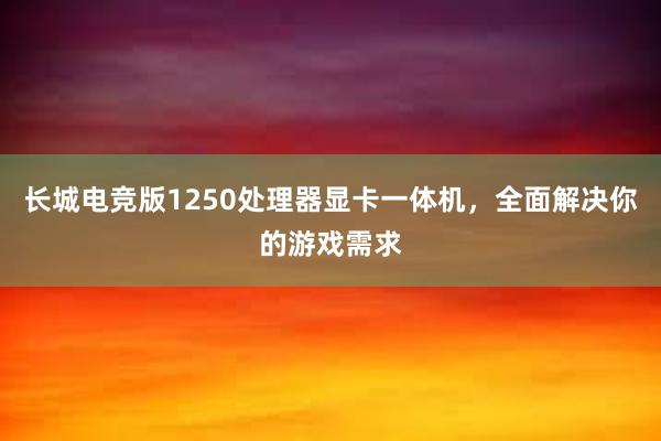 长城电竞版1250处理器显卡一体机，全面解决你的游戏需求